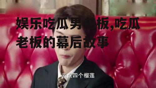 娱乐吃瓜男老板,吃瓜老板的幕后故事