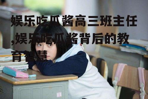 娱乐吃瓜酱高三班主任,娱乐吃瓜酱背后的教育智慧