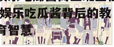 娱乐吃瓜酱高三班主任,娱乐吃瓜酱背后的教育智慧