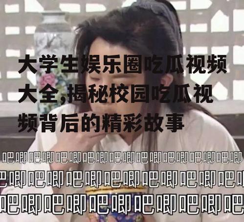 大学生娱乐圈吃瓜视频大全,揭秘校园吃瓜视频背后的精彩故事
