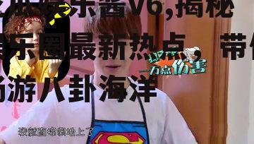 吃瓜娱乐酱v6,揭秘娱乐圈最新热点，带你畅游八卦海洋