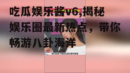 吃瓜娱乐酱v6,揭秘娱乐圈最新热点，带你畅游八卦海洋