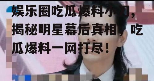 娱乐圈吃瓜爆料小刀,揭秘明星幕后真相，吃瓜爆料一网打尽！
