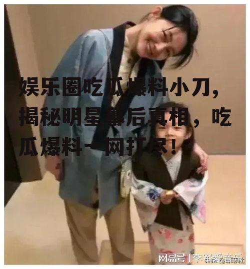 娱乐圈吃瓜爆料小刀,揭秘明星幕后真相，吃瓜爆料一网打尽！