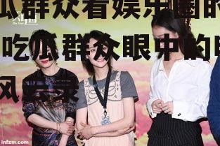 吃瓜群众看娱乐圈的小说,吃瓜群众眼中的明星风云录