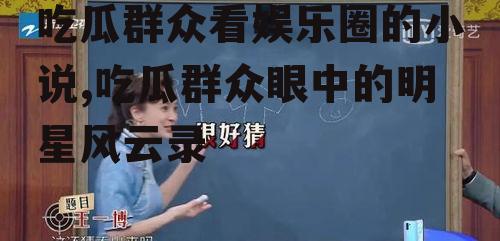 吃瓜群众看娱乐圈的小说,吃瓜群众眼中的明星风云录