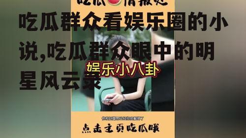 吃瓜群众看娱乐圈的小说,吃瓜群众眼中的明星风云录