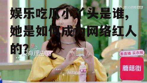 娱乐吃瓜小丫头是谁,她是如何成为网络红人的？