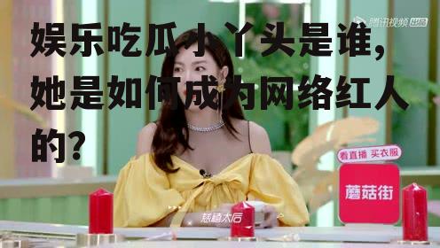 娱乐吃瓜小丫头是谁,她是如何成为网络红人的？