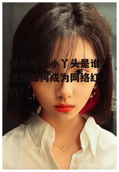 娱乐吃瓜小丫头是谁,她是如何成为网络红人的？