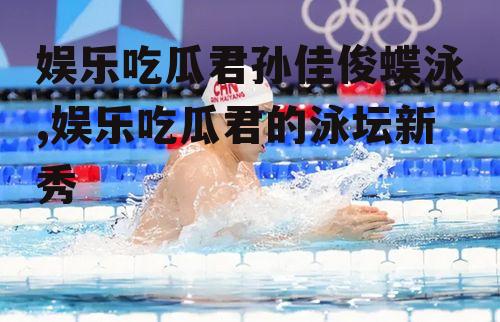 娱乐吃瓜君孙佳俊蝶泳,娱乐吃瓜君的泳坛新秀