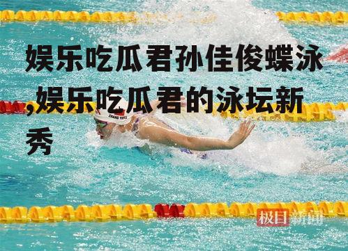 娱乐吃瓜君孙佳俊蝶泳,娱乐吃瓜君的泳坛新秀