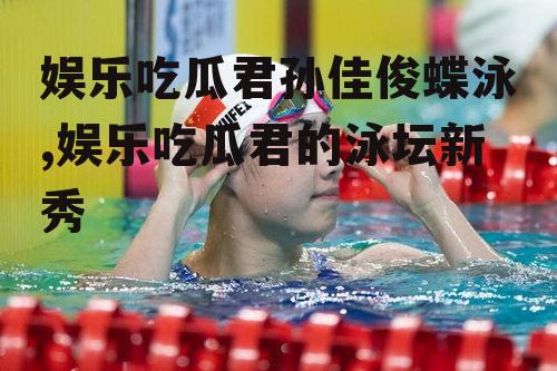 娱乐吃瓜君孙佳俊蝶泳,娱乐吃瓜君的泳坛新秀