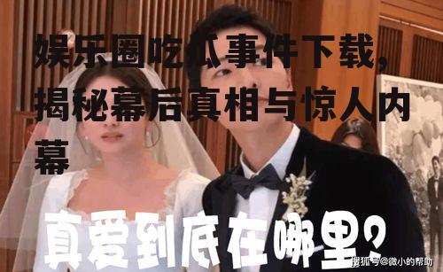 娱乐圈吃瓜事件下载,揭秘幕后真相与惊人内幕