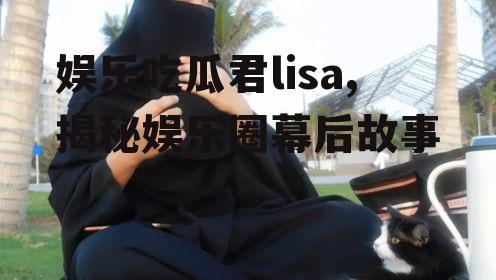 娱乐吃瓜君lisa,揭秘娱乐圈幕后故事