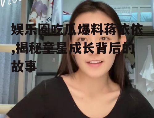 娱乐圈吃瓜爆料蒋依依,揭秘童星成长背后的故事