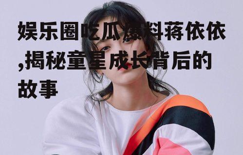 娱乐圈吃瓜爆料蒋依依,揭秘童星成长背后的故事