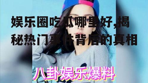 娱乐圈吃瓜哪里好,揭秘热门事件背后的真相