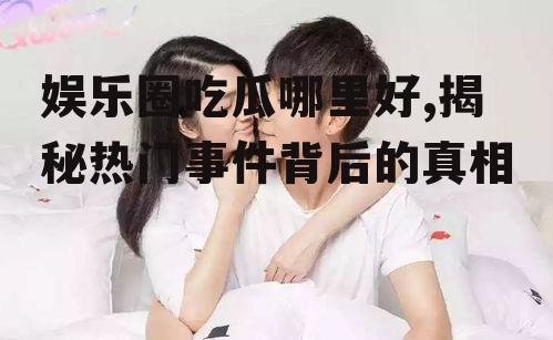 娱乐圈吃瓜哪里好,揭秘热门事件背后的真相