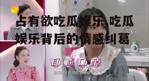 占有欲吃瓜娱乐,吃瓜娱乐背后的情感纠葛