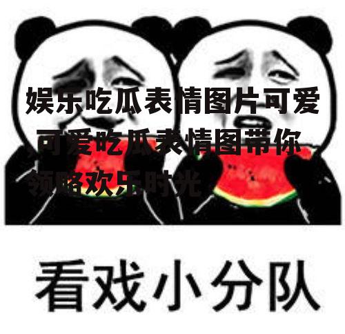 娱乐吃瓜表情图片可爱,可爱吃瓜表情图带你领略欢乐时光