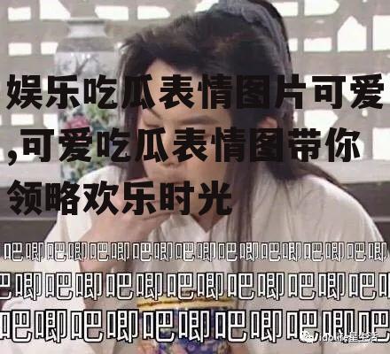 娱乐吃瓜表情图片可爱,可爱吃瓜表情图带你领略欢乐时光