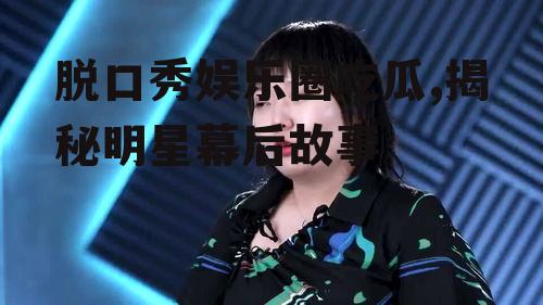 脱口秀娱乐圈吃瓜,揭秘明星幕后故事
