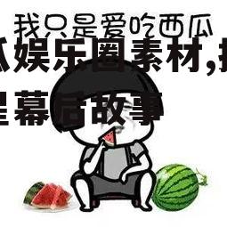 吃瓜娱乐圈素材,揭秘明星幕后故事