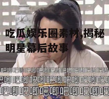 吃瓜娱乐圈素材,揭秘明星幕后故事