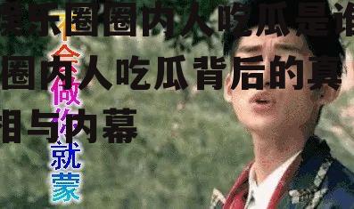 娱乐圈圈内人吃瓜是谁,圈内人吃瓜背后的真相与内幕