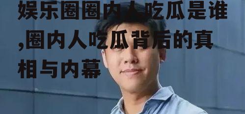 娱乐圈圈内人吃瓜是谁,圈内人吃瓜背后的真相与内幕