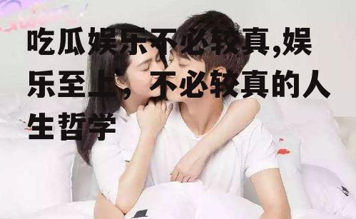 吃瓜娱乐不必较真,娱乐至上，不必较真的人生哲学