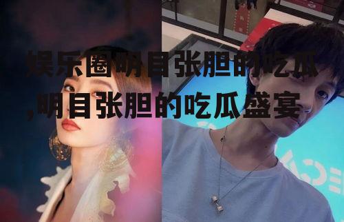 娱乐圈明目张胆的吃瓜,明目张胆的吃瓜盛宴