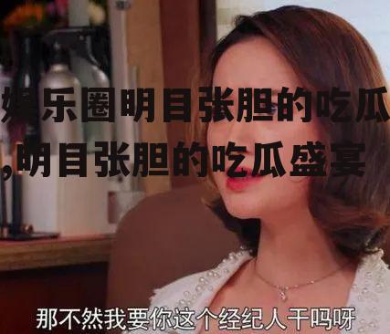 娱乐圈明目张胆的吃瓜,明目张胆的吃瓜盛宴