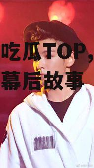 娱乐吃瓜TOP,揭秘明星幕后故事