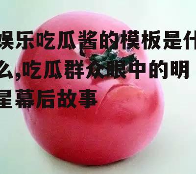 娱乐吃瓜酱的模板是什么,吃瓜群众眼中的明星幕后故事
