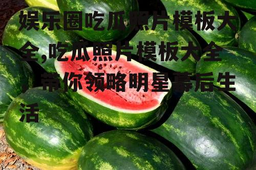 娱乐圈吃瓜照片模板大全,吃瓜照片模板大全，带你领略明星幕后生活