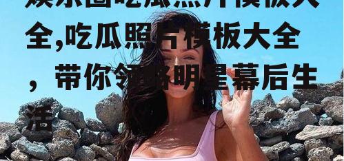 娱乐圈吃瓜照片模板大全,吃瓜照片模板大全，带你领略明星幕后生活