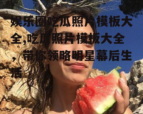 娱乐圈吃瓜照片模板大全,吃瓜照片模板大全，带你领略明星幕后生活