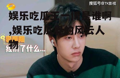 娱乐吃瓜王一博是谁啊,娱乐吃瓜界的风云人物