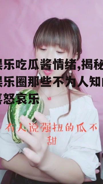 娱乐吃瓜酱情绪,揭秘娱乐圈那些不为人知的喜怒哀乐