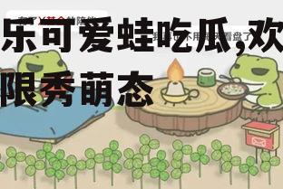 娱乐可爱蛙吃瓜,欢乐无限秀萌态