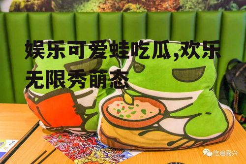 娱乐可爱蛙吃瓜,欢乐无限秀萌态