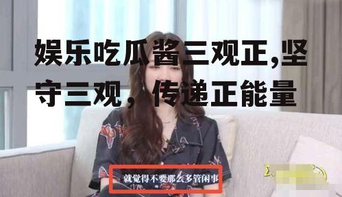 娱乐吃瓜酱三观正,坚守三观，传递正能量