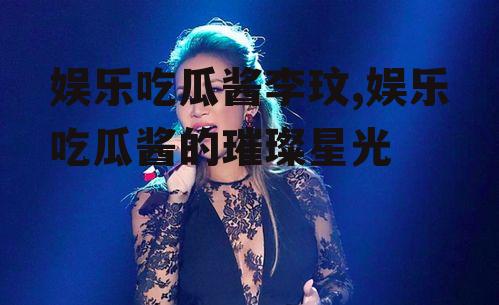 娱乐吃瓜酱李玟,娱乐吃瓜酱的璀璨星光