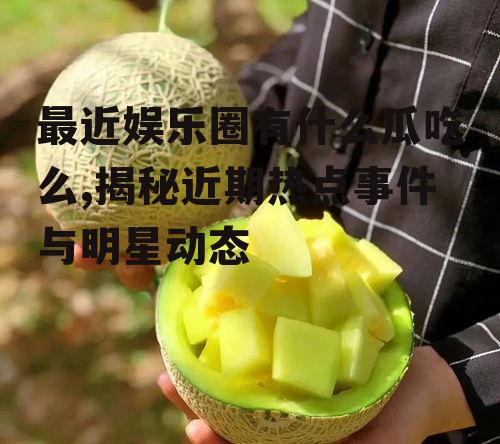 最近娱乐圈有什么瓜吃么,揭秘近期热点事件与明星动态