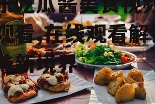 娱乐吃瓜酱美食视频在线观看,在线观看解锁美味新境界