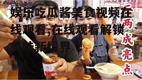 娱乐吃瓜酱美食视频在线观看,在线观看解锁美味新境界