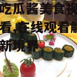 娱乐吃瓜酱美食视频在线观看,在线观看解锁美味新境界