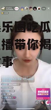 抖音娱乐圈吃瓜直播,吃瓜直播带你揭秘明星幕后故事